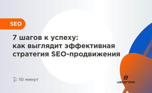 7 шагов к успеху: как выглядит эффективная стратегия SEO-продвижения