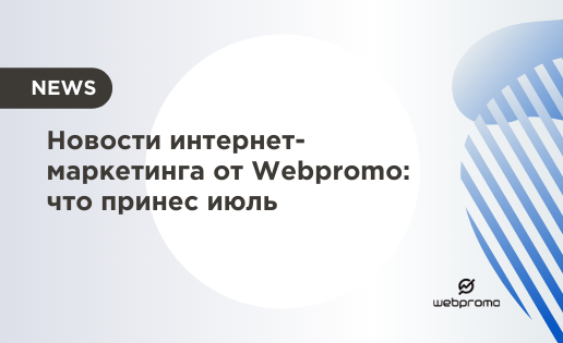 Новости интернет-маркетинга от Webpromo что принес июль