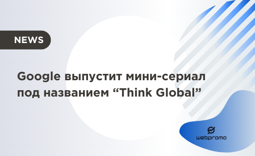 Мини-сериал “Think Global” от Google