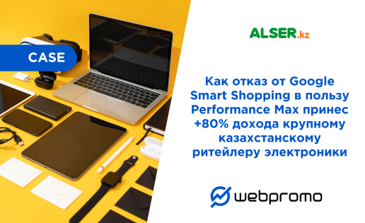 Как отказ от Google Smart Shopping в пользу Performance Max принес +80% дохода крупному казахстанскому ритейлеру электроники: кейс ALSER.kz